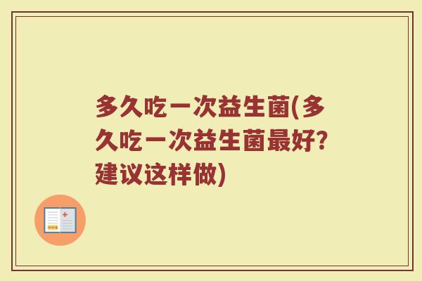 多久吃一次益生菌(多久吃一次益生菌最好？建议这样做)