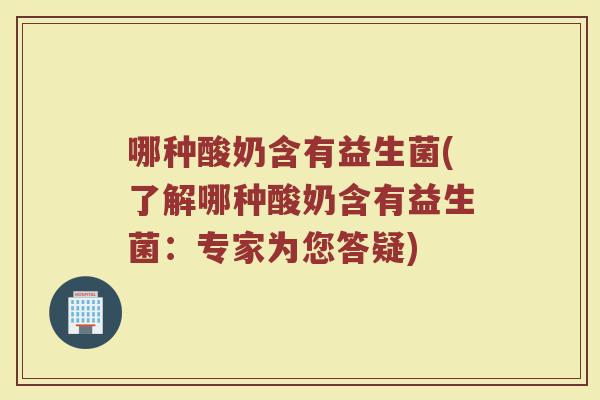 哪种酸奶含有益生菌(了解哪种酸奶含有益生菌:专家为您答疑) 哪种酸奶含有益生菌(了解哪种酸奶含有益生菌:专家为您答疑)