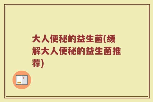 大人便秘的益生菌(缓解大人便秘的益生菌推荐)
