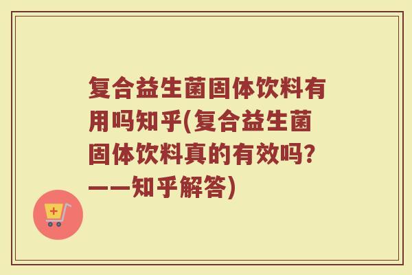 复合益生菌固体饮料有用吗知乎(复合益生菌固体饮料真的有效吗?——知乎解答) 复合益生菌固体饮料有用吗知乎(复合益生菌固体饮料真的有效吗?——知乎解答)