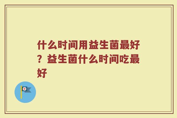 什么时间用益生菌最好？益生菌什么时间吃最好