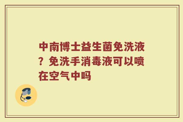 中南博士益生菌免洗液?免洗手消毒液可以喷在空气中吗 中南博士益生菌免洗液?免洗手消毒液可以喷在空气中吗
