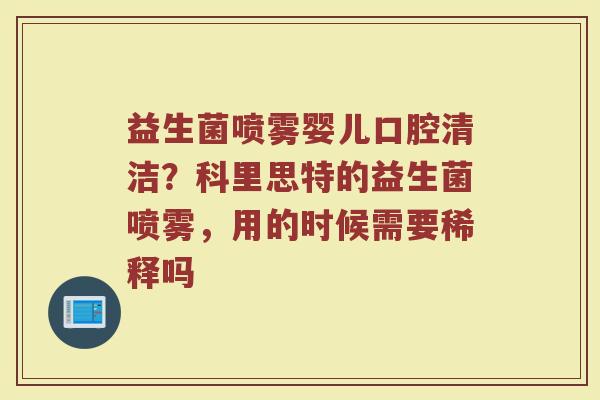 益生菌喷雾婴儿口腔清洁?科里思特的益生菌喷雾,用的时候需要稀释吗 益生菌喷雾婴儿口腔清洁?科里思特的益生菌喷雾,用的时候需要稀释吗