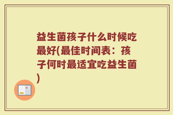 益生菌孩子什么时候吃最好(最佳时间表：孩子何时最适宜吃益生菌)