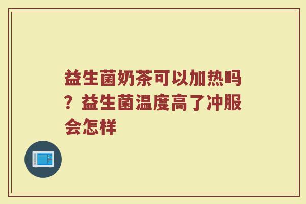 益生菌奶茶可以加热吗？益生菌温度高了冲服会怎样