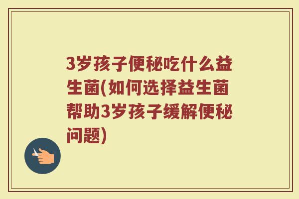 3岁孩子便秘吃什么益生菌(如何选择益生菌帮助3岁孩子缓解便秘问题)