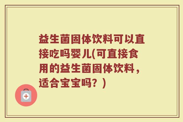 益生菌固体饮料可以直接吃吗婴儿(可直接食用的益生菌固体饮料,适合宝宝吗?) 益生菌固体饮料可以直接吃吗婴儿(可直接食用的益生菌固体饮料,适合宝宝吗?)