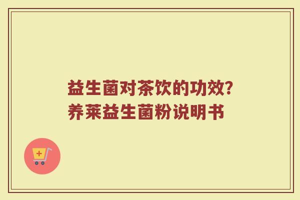 益生菌对茶饮的功效？养莱益生菌粉说明书
