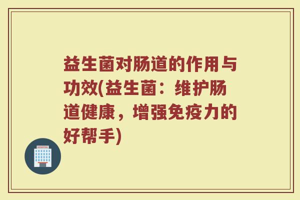 益生菌对肠道的作用与功效(益生菌：维护肠道健康，增强免疫力的好帮手)