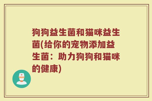 狗狗益生菌和猫咪益生菌(给你的宠物添加益生菌:助力狗狗和猫咪的健康) 狗狗益生菌和猫咪益生菌(给你的宠物添加益生菌:助力狗狗和猫咪的健康)
