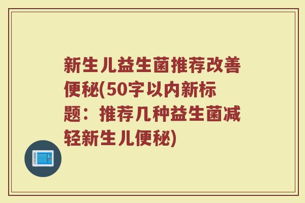 新生儿益生菌推荐改善(50字以内新标题:推荐几种益生菌减轻新生儿) 新生儿益生菌推荐改善(50字以内新标题:推荐几种益生菌减轻新生儿)