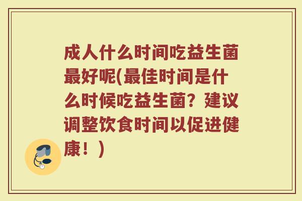 成人什么时间吃益生菌最好呢(最佳时间是什么时候吃益生菌？建议调整饮食时间以促进健康！)