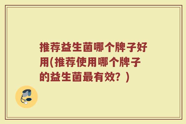 推荐益生菌哪个牌子好用(推荐使用哪个牌子的益生菌有效?) 推荐益生菌哪个牌子好用(推荐使用哪个牌子的益生菌有效?)