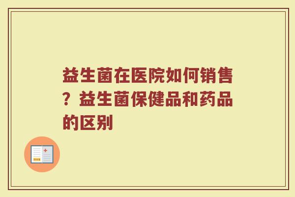 益生菌在医院如何销售?益生菌保健品和药品的区别 益生菌在医院如何销售?益生菌保健品和药品的区别