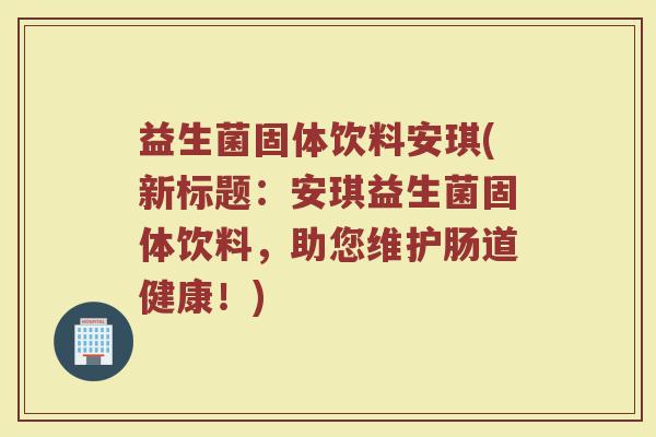 益生菌固体饮料安琪(新标题：安琪益生菌固体饮料，助您维护肠道健康！)