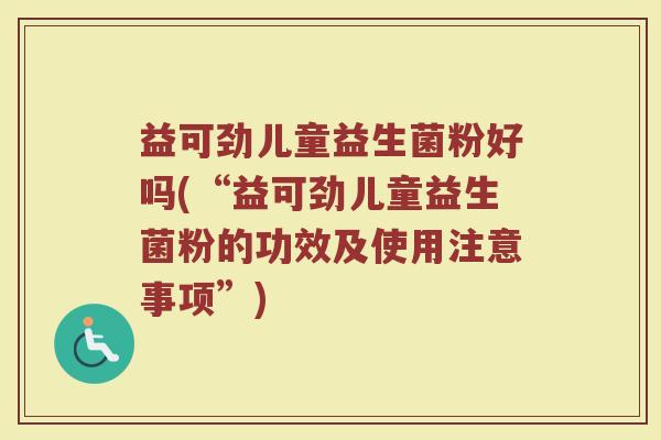 益可劲儿童益生菌粉好吗(“益可劲儿童益生菌粉的功效及使用注意事项”) 益可劲儿童益生菌粉好吗(“益可劲儿童益生菌粉的功效及使用注意事项”)