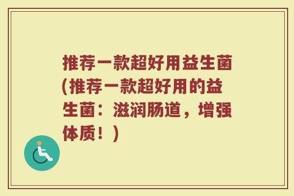 推荐一款超好用益生菌(推荐一款超好用的益生菌：滋润肠道，增强体质！)