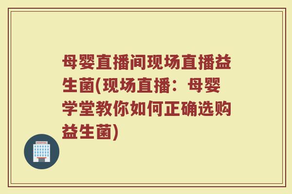 母婴直播间现场直播益生菌(现场直播：母婴学堂教你如何正确选购益生菌)