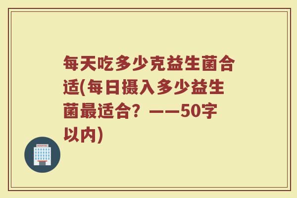 每天吃多少克益生菌合适(每日摄入多少益生菌最适合？)