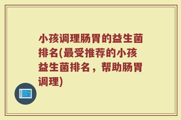 小孩调理肠胃的益生菌排名(受推荐的小孩益生菌排名，帮助肠胃调理)