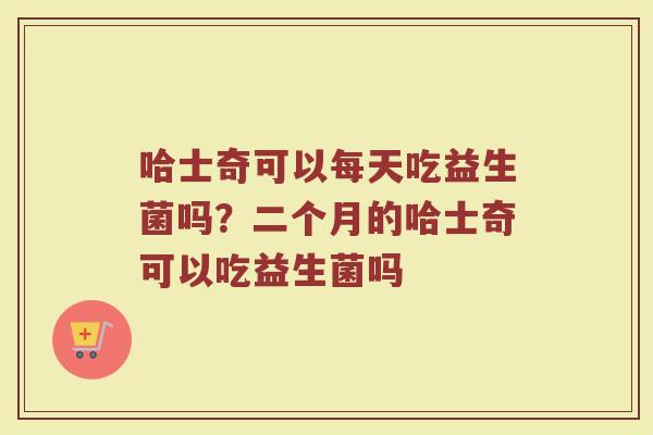 哈士奇可以每天吃益生菌吗？二个月的哈士奇可以吃益生菌吗