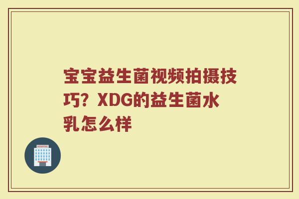 宝宝益生菌视频拍摄技巧？XDG的益生菌水乳怎么样
