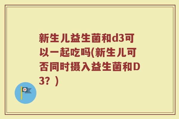 新生儿益生菌和d3可以一起吃吗(新生儿可否同时摄入益生菌和D3？)