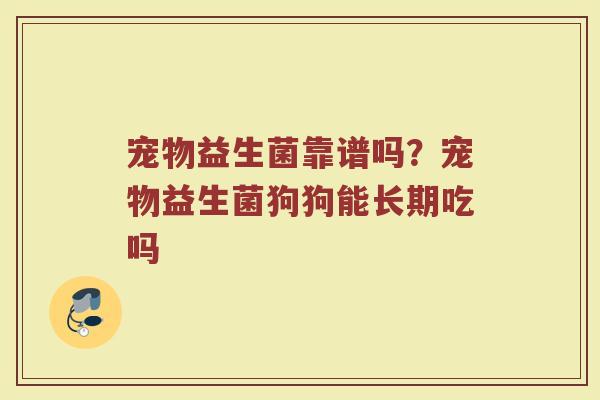宠物益生菌靠谱吗?宠物益生菌狗狗能长期吃吗 宠物益生菌靠谱吗?宠物益生菌狗狗能长期吃吗