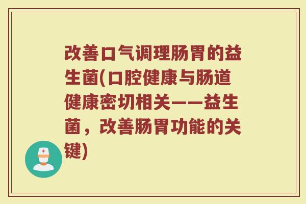 改善口气调理肠胃的益生菌(口腔健康与肠道健康密切相关——益生菌,改善肠胃功能的关键) 改善口气调理肠胃的益生菌(口腔健康与肠道健康密切相关——益生菌,改善肠胃功能的关键)