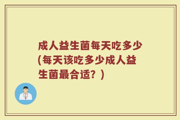 成人益生菌每天吃多少(每天该吃多少成人益生菌合适?) 成人益生菌每天吃多少(每天该吃多少成人益生菌合适?)