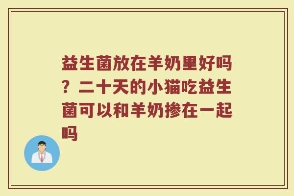 益生菌放在羊奶里好吗？二十天的小猫吃益生菌可以和羊奶掺在一起吗