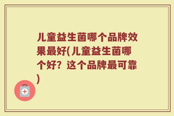 儿童益生菌哪个品牌效果最好(儿童益生菌哪个好？这个品牌最可靠)