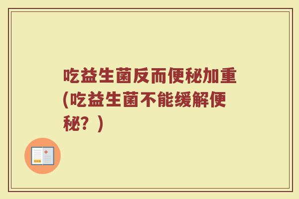 吃益生菌反而加重(吃益生菌不能缓解?) 吃益生菌反而加重(吃益生菌不能缓解?)
