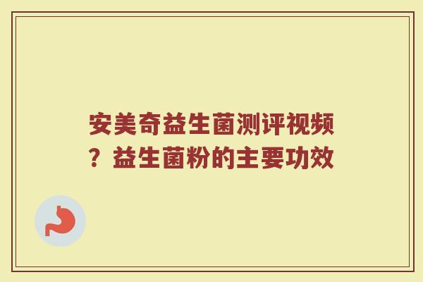 安美奇益生菌测评视频？益生菌粉的主要功效