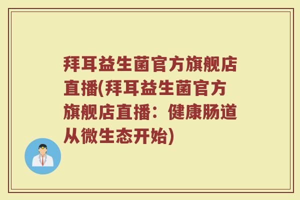 拜耳益生菌官方旗舰店直播(拜耳益生菌官方旗舰店直播：健康肠道从微生态开始)