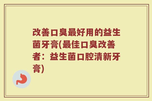 改善好用的益生菌牙膏(佳改善者:益生菌口腔清新牙膏) 改善好用的益生菌牙膏(佳改善者:益生菌口腔清新牙膏)