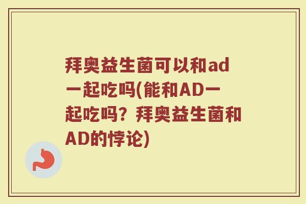 拜奥益生菌可以和ad一起吃吗(能和AD一起吃吗？拜奥益生菌和AD的悖论)