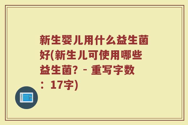 新生婴儿用什么益生菌好(新生儿可使用哪些益生菌？- 重写字数：17字)