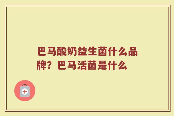 巴马酸奶益生菌什么品牌?巴马活菌是什么 巴马酸奶益生菌什么品牌?巴马活菌是什么