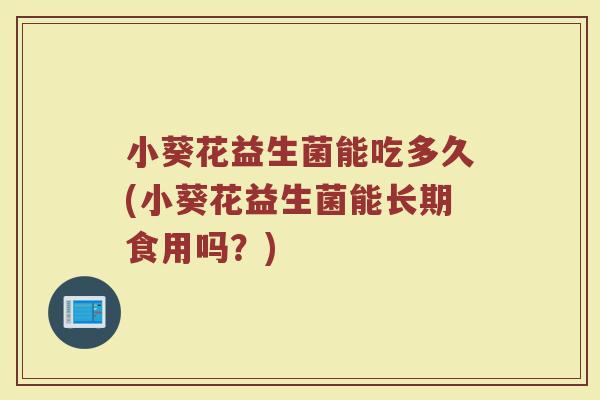 小葵花益生菌能吃多久(小葵花益生菌能长期食用吗?) 小葵花益生菌能吃多久(小葵花益生菌能长期食用吗?)