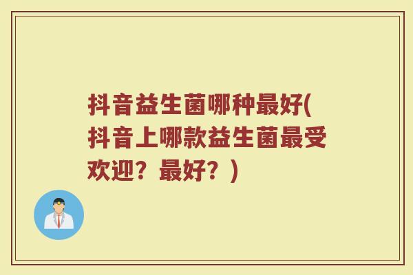 抖音益生菌哪种最好(抖音上哪款益生菌最受欢迎？最好？)