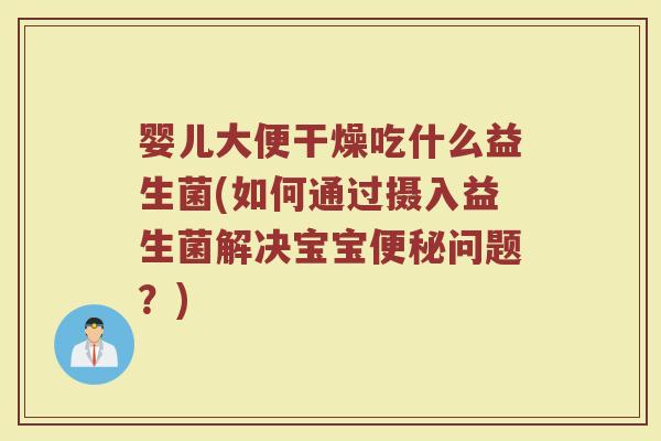 婴儿大便干燥吃什么益生菌(如何通过摄入益生菌解决宝宝便秘问题？)
