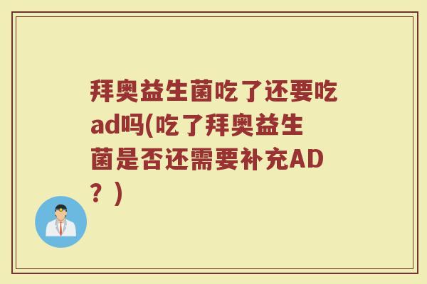 拜奥益生菌吃了还要吃ad吗(吃了拜奥益生菌是否还需要补充AD？)
