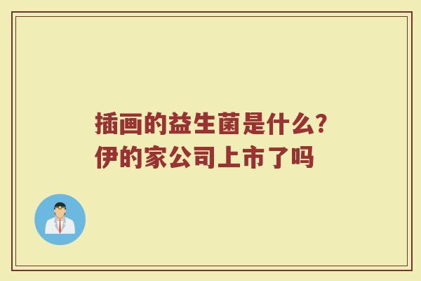 插画的益生菌是什么？伊的家公司上市了吗