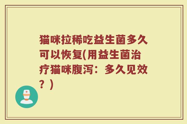 猫咪拉稀吃益生菌多久可以恢复(用益生菌猫咪:多久见效?) 猫咪拉稀吃益生菌多久可以恢复(用益生菌猫咪:多久见效?)
