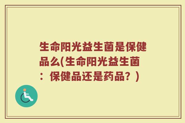 生命阳光益生菌是保健品么(生命阳光益生菌：保健品还是药品？)