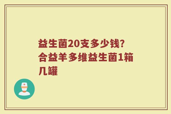 益生菌20支多少钱?合益羊多维益生菌1箱几罐 益生菌20支多少钱?合益羊多维益生菌1箱几罐