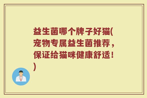 益生菌哪个牌子好猫(宠物专属益生菌推荐,保证给猫咪健康舒适!) 益生菌哪个牌子好猫(宠物专属益生菌推荐,保证给猫咪健康舒适!)