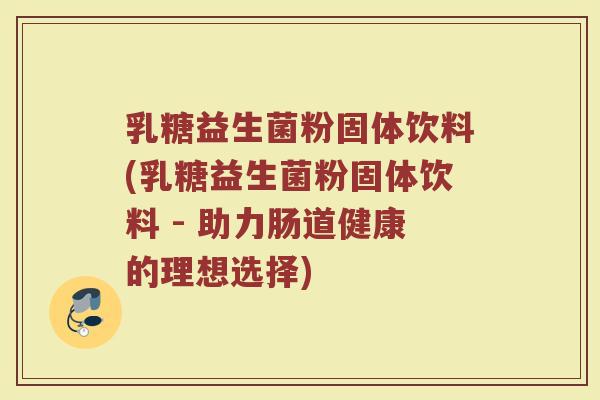 乳糖益生菌粉固体饮料(乳糖益生菌粉固体饮料 - 助力肠道健康的理想选择)