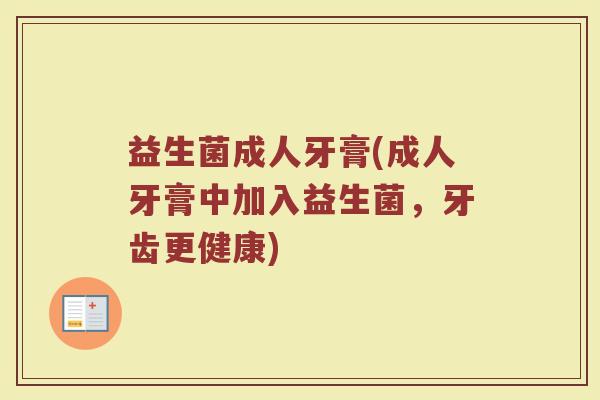 益生菌成人牙膏(成人牙膏中加入益生菌,牙齿更健康) 益生菌成人牙膏(成人牙膏中加入益生菌,牙齿更健康)